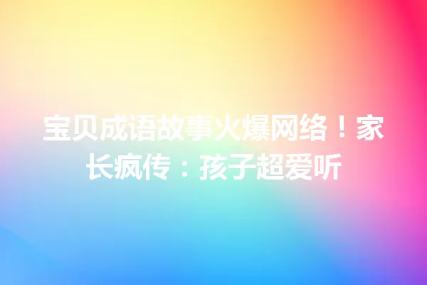 宝贝成语故事火爆网络!家长疯传:孩子超爱听 一