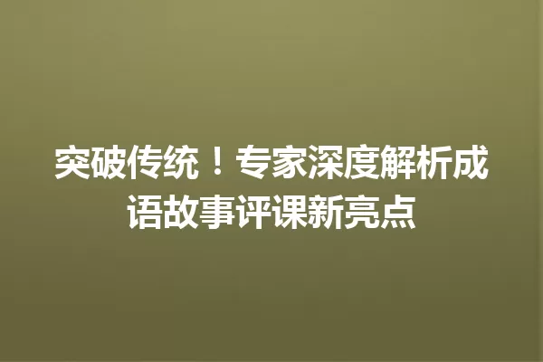 突破传统!专家深度解析成语故事评课新亮点 一