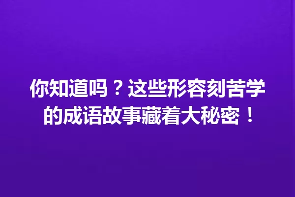 你知道吗?这些形容刻苦学的成语故事藏着大秘密! 一