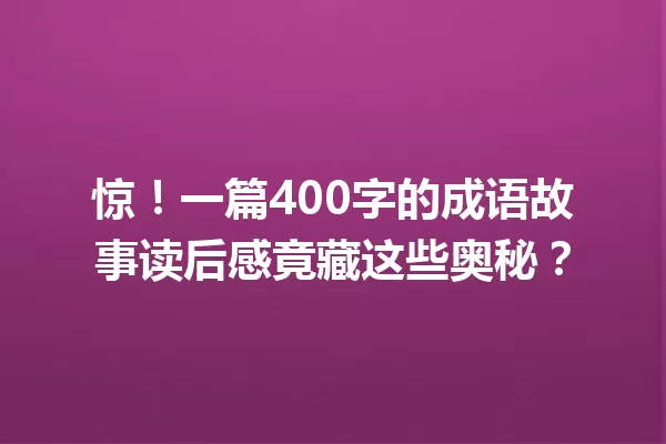 惊!一篇400字的成语故事读后感竟藏这些奥秘? 一
