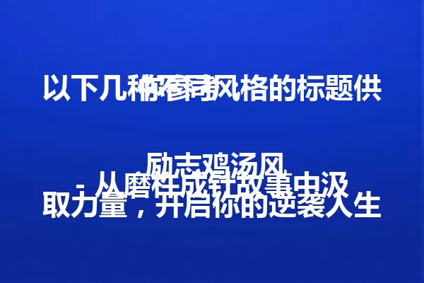 以下几种不同风格的标题供你参考:
励志鸡汤风
- 从磨杵成针故事中汲取力量,开启你的逆袭人生! 一