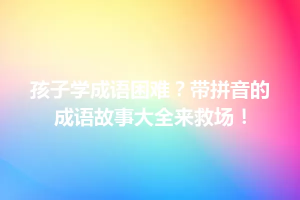 孩子学成语困难？带拼音的成语故事大全来救场！  一
