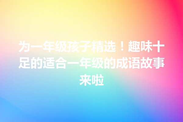 为一年级孩子精选!趣味十足的适合一年级的成语故事来啦 一