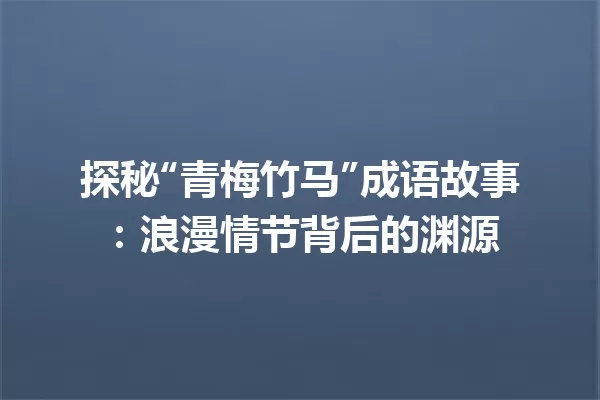 探秘“青梅竹马”成语故事:浪漫情节背后的渊源 一