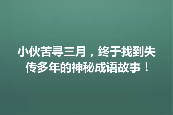 小伙苦寻三月,终于找到失传多年的神秘成语故事! 一