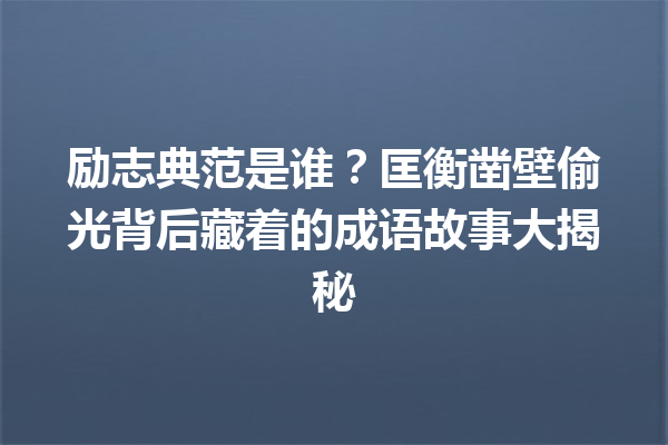 励志典范是谁?匡衡凿壁偷光背后藏着的成语故事大揭秘 一