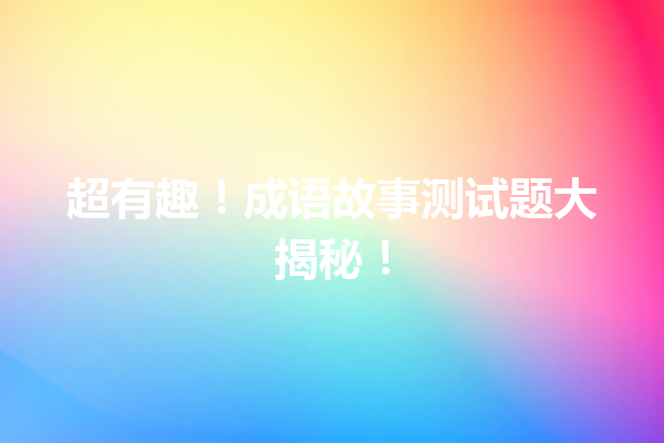 超有趣!成语故事测试题大揭秘! 一