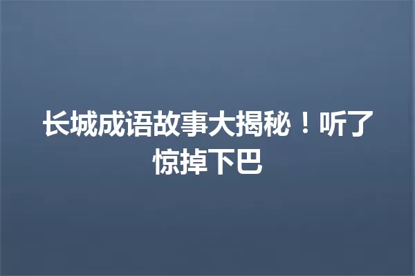长城成语故事大揭秘!听了惊掉下巴 一