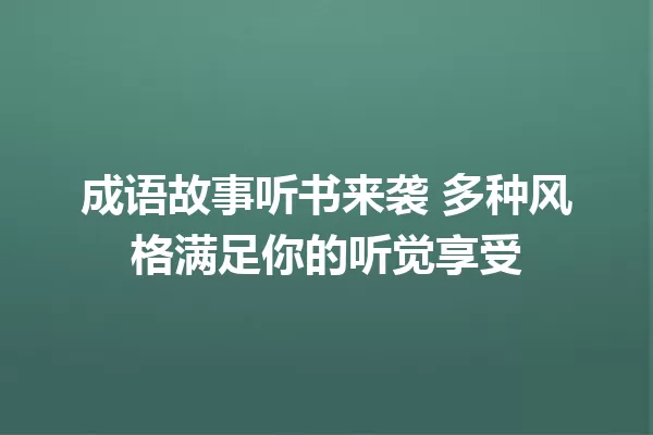 成语故事听书来袭 多种风格满足你的听觉享受 一