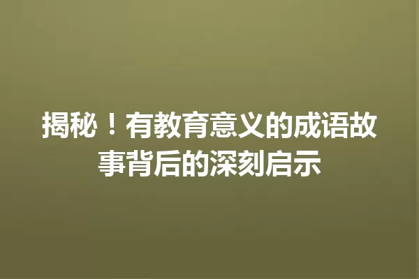 揭秘！有教育意义的成语故事背后的深刻启示 一