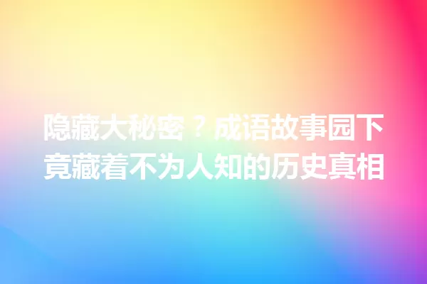 隐藏大秘密?成语故事园下竟藏着不为人知的历史真相 一