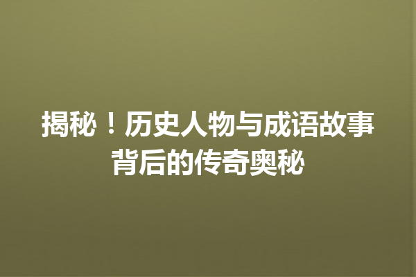 揭秘!历史人物与成语故事背后的传奇奥秘 一