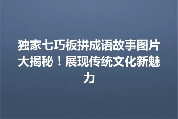 独家七巧板拼成语故事图片大揭秘!展现传统文化新魅力 一
