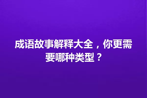 成语故事解释大全,你更需要哪种类型? 一