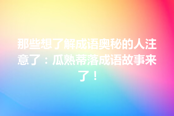 那些想了解成语奥秘的人注意了:瓜熟蒂落成语故事来了! 一