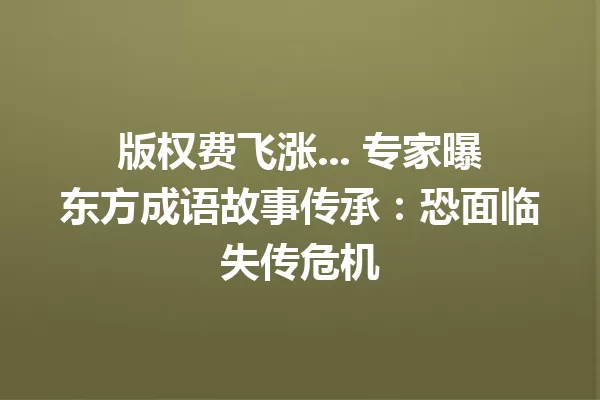 版权费飞涨... 专家曝东方成语故事传承:恐面临失传危机 一