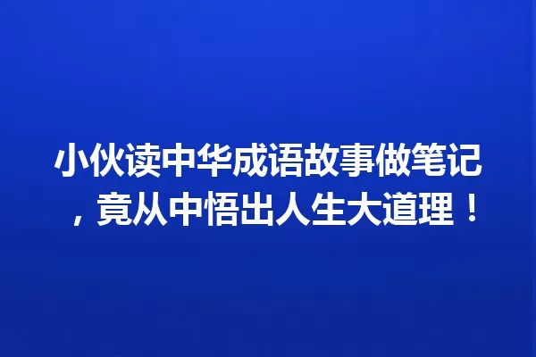 小伙读中华成语故事做笔记,竟从中悟出人生大道理! 一