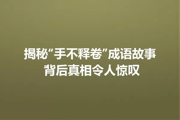 揭秘“手不释卷”成语故事 背后真相令人惊叹 一