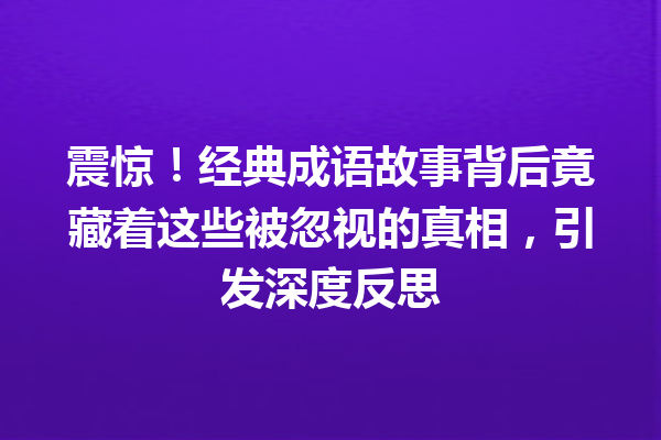 震惊!经典成语故事背后竟藏着这些被忽视的真相,引发深度反思 一