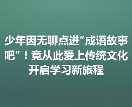 少年因无聊点进“成语故事吧”！竟从此爱上传统文化开启学习新旅程
