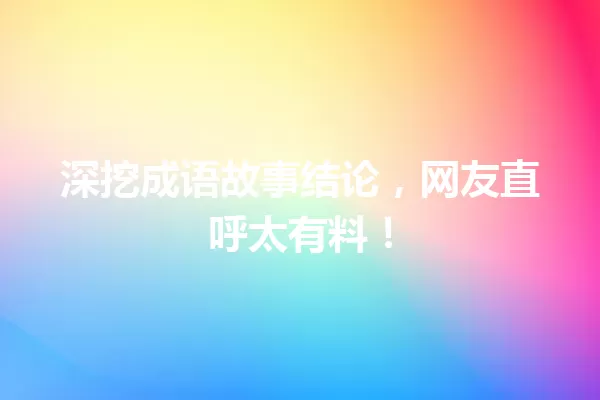 深挖成语故事结论,网友直呼太有料! 一