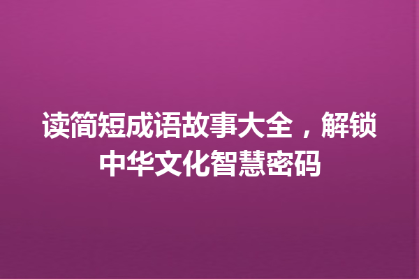 读简短成语故事大全,解锁中华文化智慧密码 一
