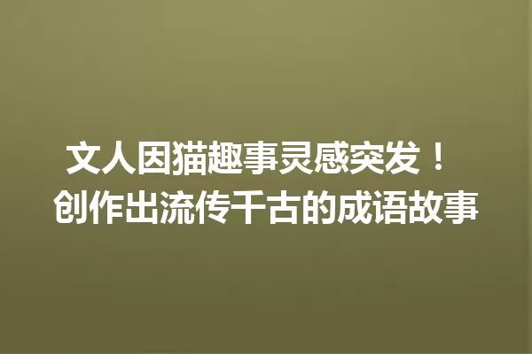 文人因猫趣事灵感突发! 创作出流传千古的成语故事 一
