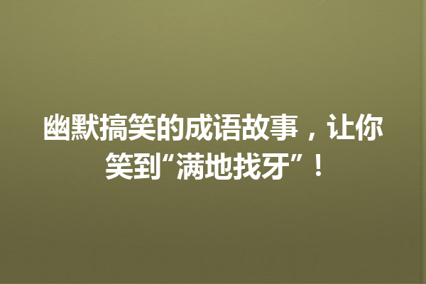幽默搞笑的成语故事,让你笑到“满地找牙”! 一
