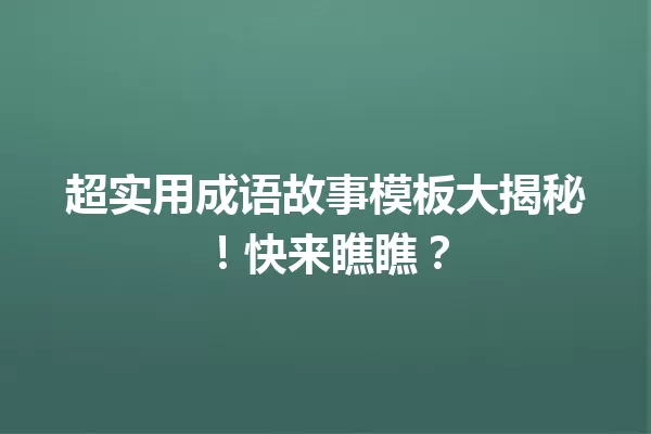 超实用成语故事模板大揭秘!快来瞧瞧? 一