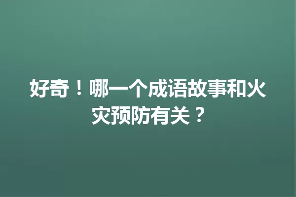 好奇!哪一个成语故事和火灾预防有关? 一
