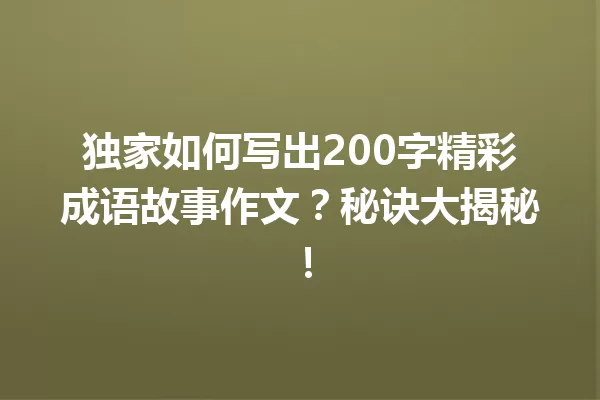 独家如何写出200字精彩成语故事作文?秘诀大揭秘! 一