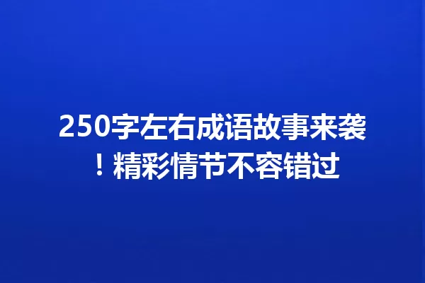 250字左右成语故事来袭！精彩情节不容错过 一