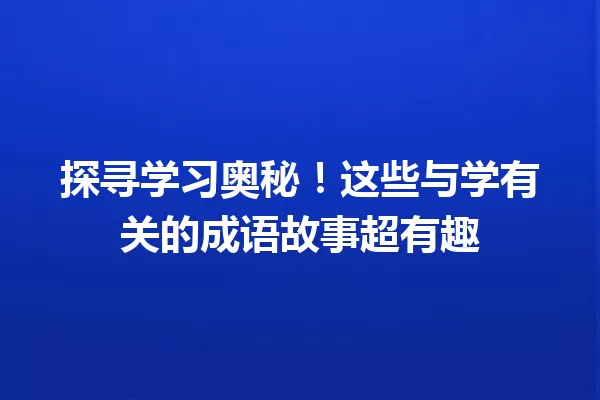 探寻学习奥秘!这些与学有关的成语故事超有趣
一