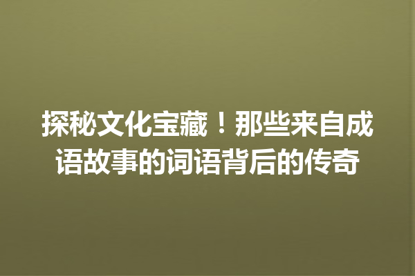 探秘文化宝藏!那些来自成语故事的词语背后的传奇
一