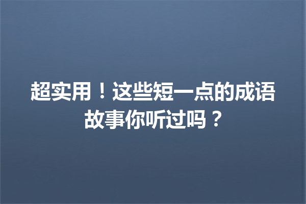 超实用!这些短一点的成语故事你听过吗? 一