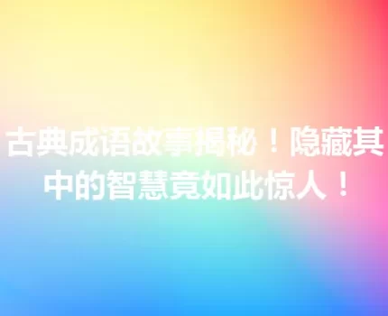 古典成语故事揭秘！隐藏其中的智慧竟如此惊人！