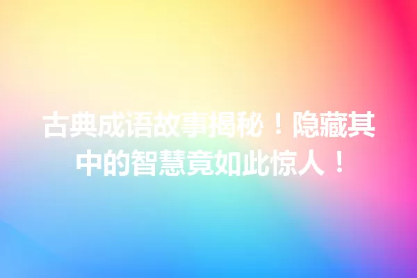 古典成语故事揭秘!隐藏其中的智慧竟如此惊人! 一