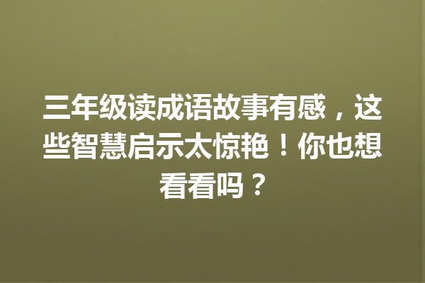 三年级读成语故事有感,这些智慧启示太惊艳!你也想看看吗? 一
