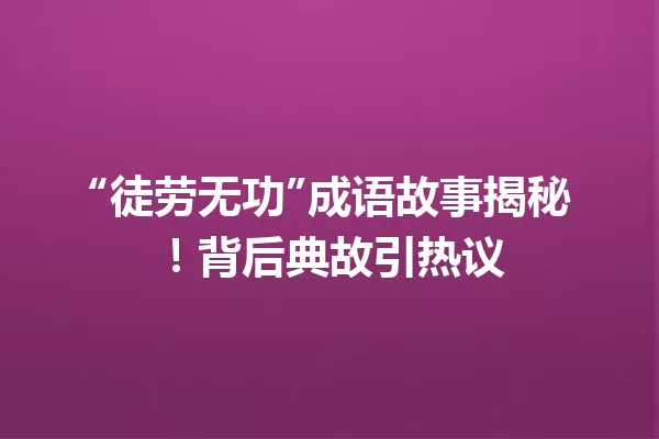 “徒劳无功”成语故事揭秘!背后典故引热议 一