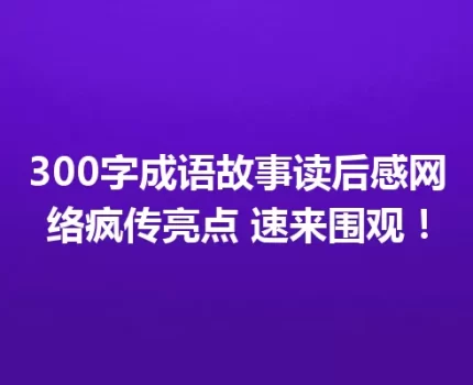300字成语故事读后感网络疯传亮点 速来围观！