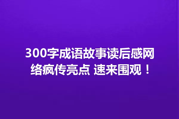 300字成语故事读后感网络疯传亮点 速来围观! 一