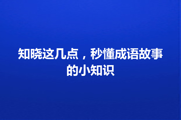 知晓这几点,秒懂成语故事的小知识 一