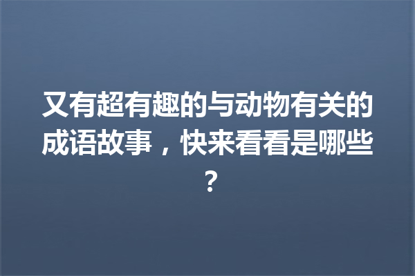 又有超有趣的与动物有关的成语故事,快来看看是哪些? 一