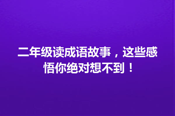 二年级读成语故事,这些感悟你绝对想不到! 一