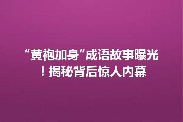 “黄袍加身”成语故事曝光!揭秘背后惊人内幕 一