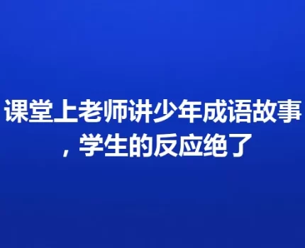 课堂上老师讲少年成语故事，学生的反应绝了