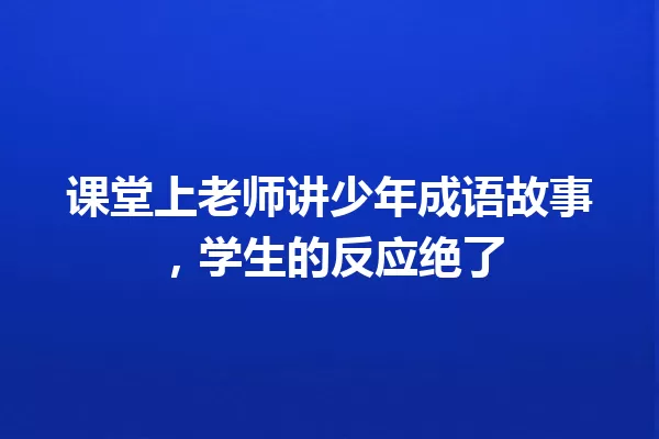 课堂上老师讲少年成语故事,学生的反应绝了 一