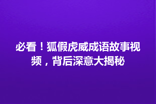 必看!狐假虎威成语故事视频,背后深意大揭秘 一