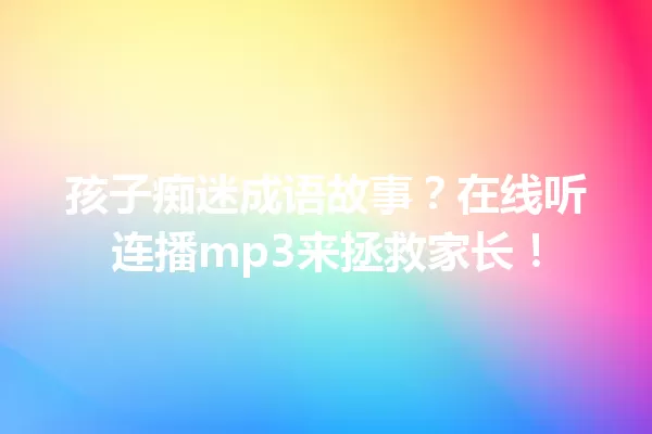 孩子痴迷成语故事?在线听连播mp3来拯救家长! 一