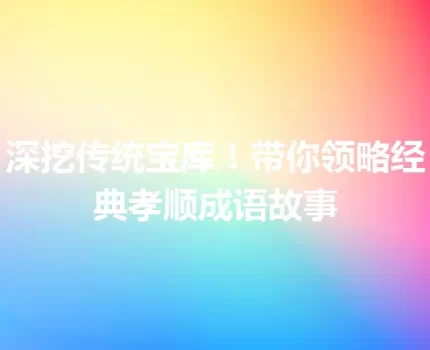 深挖传统宝库！带你领略经典孝顺成语故事